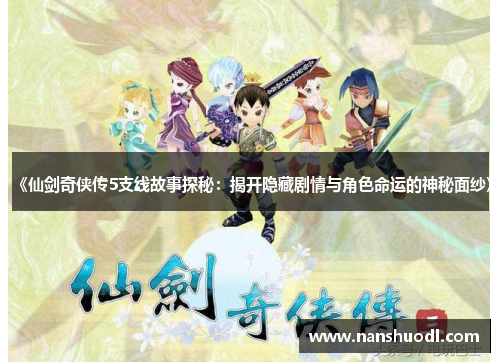《仙剑奇侠传5支线故事探秘：揭开隐藏剧情与角色命运的神秘面纱》